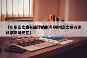 【郑州富士康有确诊病例吗/郑州富士康有确诊病例吗现在】