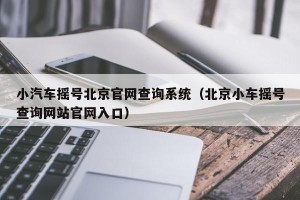 小汽车摇号北京官网查询系统（北京小车摇号查询网站官网入口）