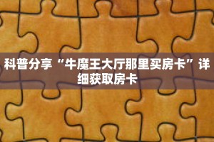 科普分享“牛魔王大厅那里买房卡”详细获取房卡