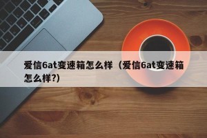爱信6at变速箱怎么样（爱信6at变速箱怎么样?）
