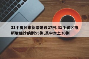 31个省区市新增确诊27例:31个省区市新增确诊病例55例,其中本土30例