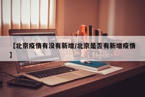 【北京疫情有没有新增/北京是否有新增疫情】
