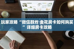 玩家攻略“微信群炸 金花房卡如何购买”详细房卡攻略