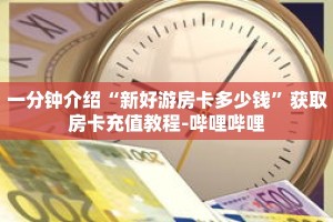 一分钟介绍“新好游房卡多少钱”获取房卡充值教程-哔哩哔哩
