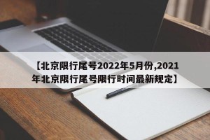 【北京限行尾号2022年5月份,2021年北京限行尾号限行时间最新规定】