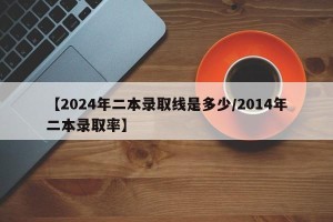 【2024年二本录取线是多少/2014年二本录取率】