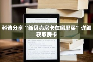 科普分享“新贝壳房卡在哪里买”详细获取房卡