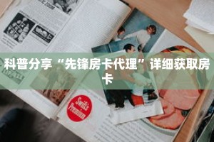 科普分享“先锋房卡代理”详细获取房卡
