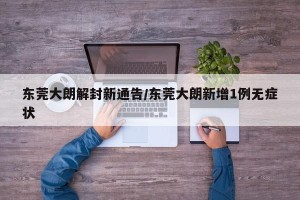 东莞大朗解封新通告/东莞大朗新增1例无症状