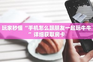 玩家秒懂“手机怎么跟朋友一起玩牛牛”详细获取房卡