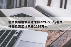 北京核酸检测累计采样229.7万人/北京核酸检测累计采样2297万人