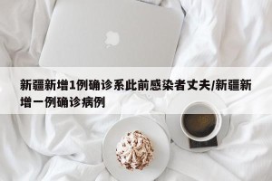 新疆新增1例确诊系此前感染者丈夫/新疆新增一例确诊病例