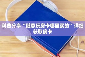 科普分享“随意玩房卡哪里买的”详细获取房卡