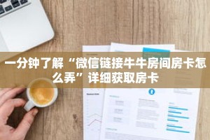 一分钟了解“微信链接牛牛房间房卡怎么弄”详细获取房卡
