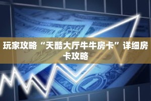 玩家攻略“天酷大厅牛牛房卡”详细房卡攻略