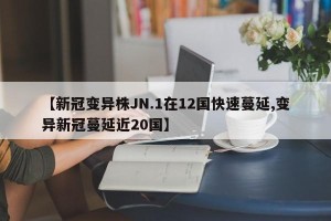 【新冠变异株JN.1在12国快速蔓延,变异新冠蔓延近20国】