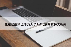 北京已感染上千万人了吗/北京突发特大新闻
