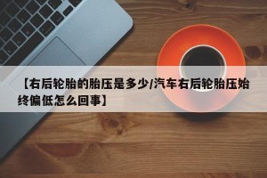 【右后轮胎的胎压是多少/汽车右后轮胎压始终偏低怎么回事】