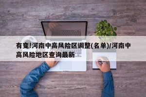 有变!河南中高风险区调整(名单)/河南中高风险地区查询最新