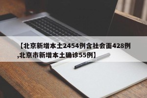 【北京新增本土2454例含社会面428例,北京市新增本土确诊55例】