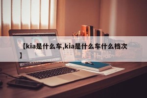 【kia是什么车,kia是什么车什么档次】