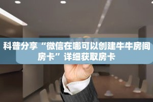 一分钟了解“皇豪互众房卡大厅”详细获取房卡