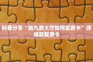 科普分享“新九游大厅如何买房卡”详细获取房卡