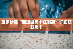 玩家秒懂“新道游房卡在哪买”详细获取房卡
