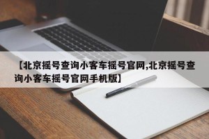 【北京摇号查询小客车摇号官网,北京摇号查询小客车摇号官网手机版】