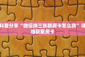 科普分享“微信拼三张群房卡怎么拼”详细获取房卡