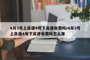 4月3号上高速4号下高速收费吗/4月3号上高速4号下高速收费吗怎么算