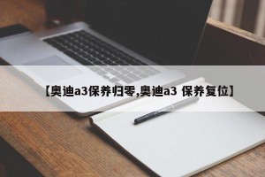 【奥迪a3保养归零,奥迪a3 保养复位】