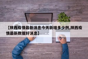 【陕西疫情最新消息今天新增多少例,陕西疫情最新数据好消息】