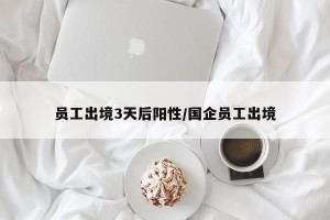 员工出境3天后阳性/国企员工出境