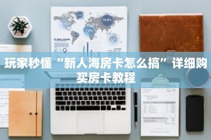 玩家秒懂“新人海房卡怎么搞”详细购买房卡教程