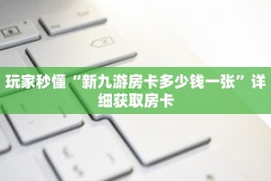 玩家秒懂“新九游房卡多少钱一张”详细获取房卡