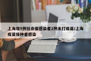 上海增5例社会面感染者2例未打疫苗/上海疫苗接种者感染