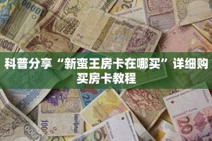 科普分享“新蛮王房卡在哪买”详细购买房卡教程