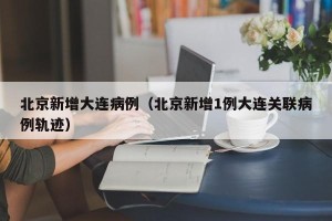北京新增大连病例（北京新增1例大连关联病例轨迹）