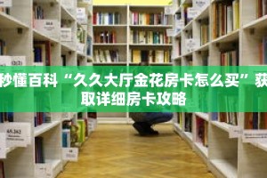 秒懂百科“久久大厅金花房卡怎么买”获取详细房卡攻略