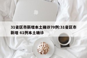 31省区市新增本土确诊70例:31省区市新增 61例本土确诊