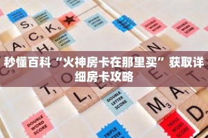 秒懂百科“火神房卡在那里买”获取详细房卡攻略