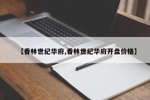 【香林世纪华府,香林世纪华府开盘价格】