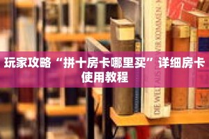 玩家攻略“拼十房卡哪里买”详细房卡使用教程