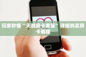 玩家秒懂“天酷房卡客服”详细购买房卡教程