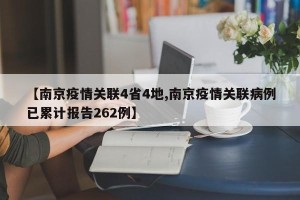 【南京疫情关联4省4地,南京疫情关联病例已累计报告262例】