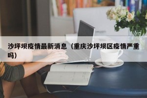 沙坪坝疫情最新消息（重庆沙坪坝区疫情严重吗）