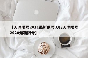 【天津限号2021最新限号3月/天津限号2020最新限号】
