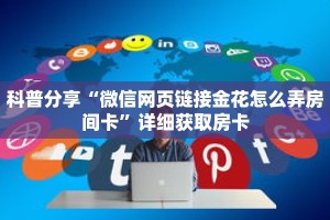 科普分享“微信网页链接金花怎么弄房间卡”详细获取房卡