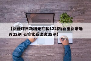 【新疆昨日新增无症状122例/新疆新增确诊22例 无症状感染者38例】